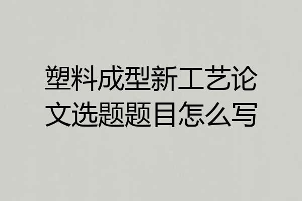 塑料成型新工艺论文选题题目怎么写