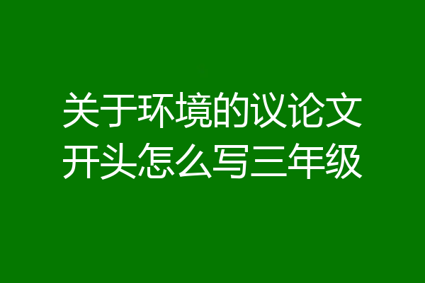 关于环境的议论文开头怎么写三年级