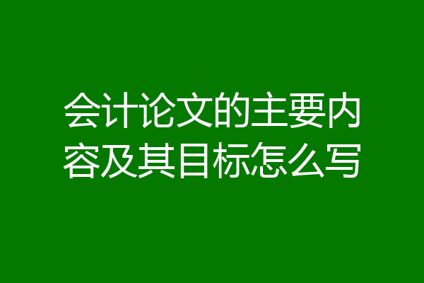 会计论文的主要内容及其目标怎么写