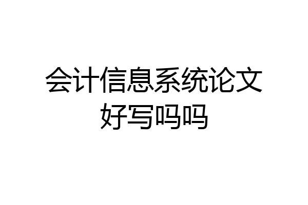 会计信息系统论文好写吗吗
