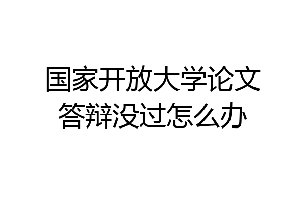 国家开放大学论文答辩没过怎么办