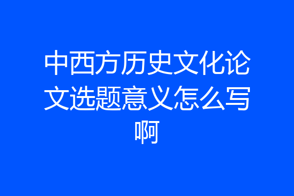 中西方历史文化论文选题意义怎么写啊