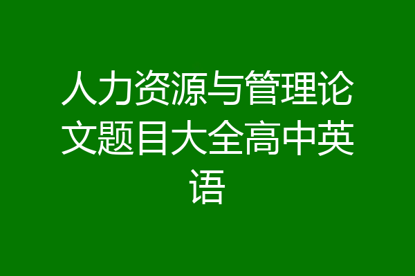 人力资源与管理论文题目大全高中英语