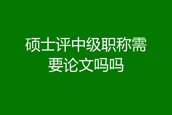 硕士评中级职称需要论文吗吗