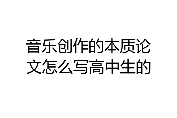 音乐创作的本质论文怎么写高中生的