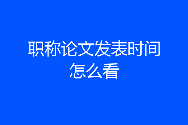职称论文发表时间怎么看