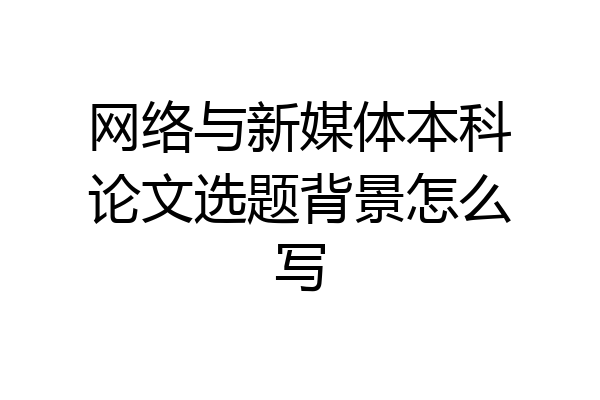 网络与新媒体本科论文选题背景怎么写