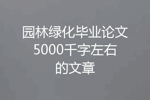 园林绿化毕业论文5000千字左右的文章