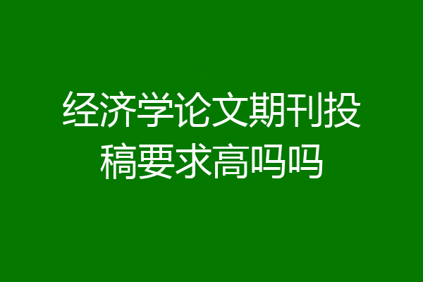 经济学论文期刊投稿要求高吗吗