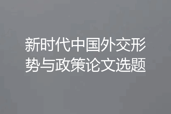 新时代中国外交形势与政策论文选题