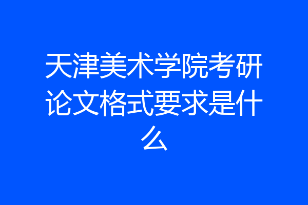 天津美术学院考研论文格式要求是什么