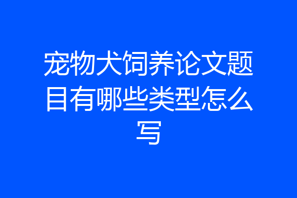 宠物犬饲养论文题目有哪些类型怎么写