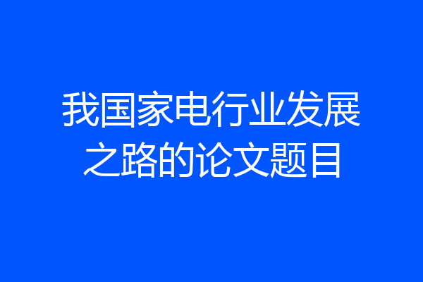 我国家电行业发展之路的论文题目
