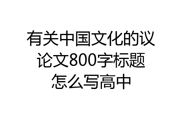 有关中国文化的议论文800字标题怎么写高中