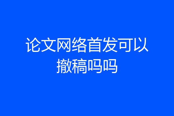 论文网络首发可以撤稿吗吗