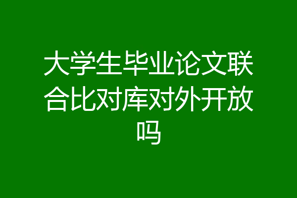 大学生毕业论文联合比对库对外开放吗