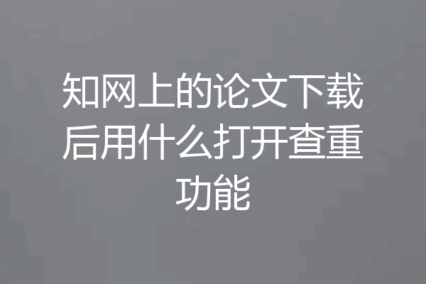 知网上的论文下载后用什么打开查重功能
