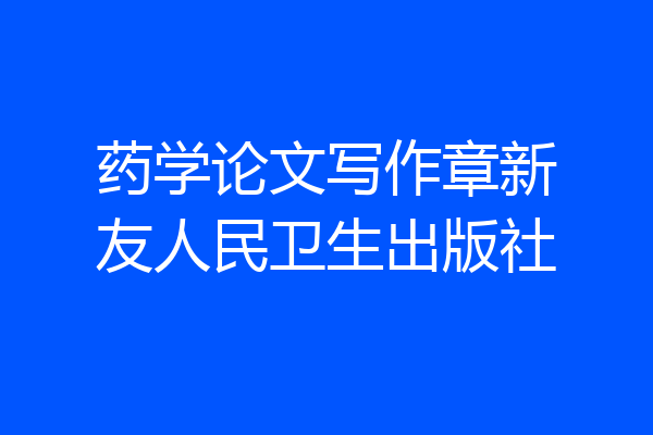 药学论文写作章新友人民卫生出版社