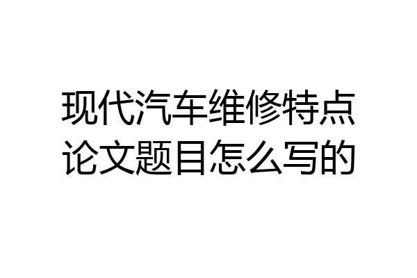 现代汽车维修特点论文题目怎么写的