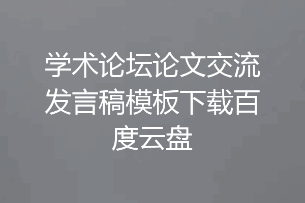 学术论坛论文交流发言稿模板下载百度云盘