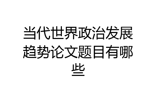 当代世界政治发展趋势论文题目有哪些