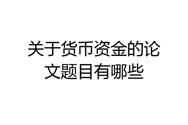 关于货币资金的论文题目有哪些