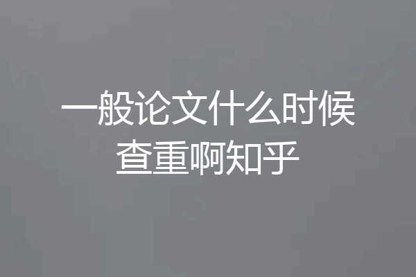 一般论文什么时候查重啊知乎