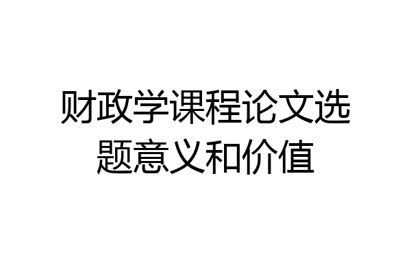 财政学课程论文选题意义和价值