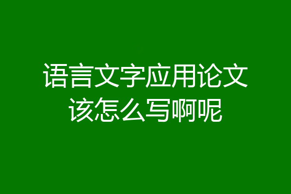 语言文字应用论文该怎么写啊呢