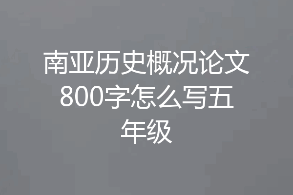 南亚历史概况论文800字怎么写五年级