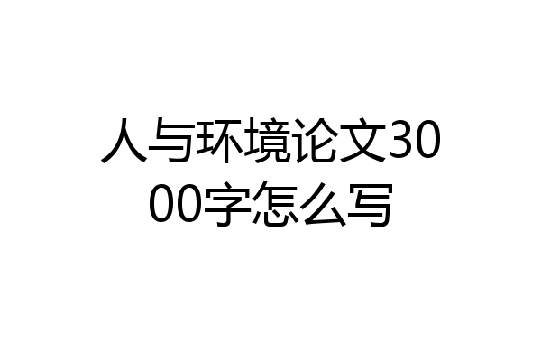 人与环境论文3000字怎么写