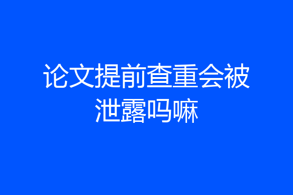 论文提前查重会被泄露吗嘛