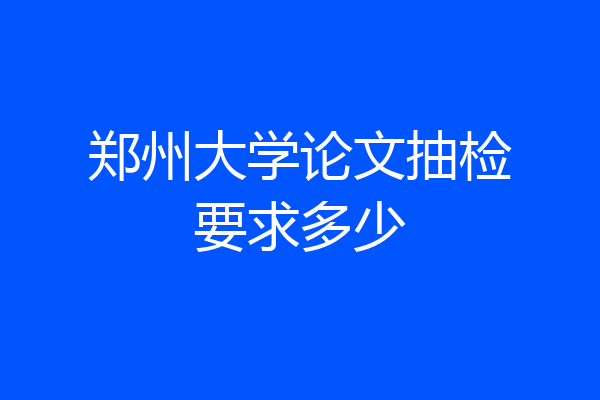 郑州大学论文抽检要求多少