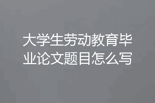 大学生劳动教育毕业论文题目怎么写