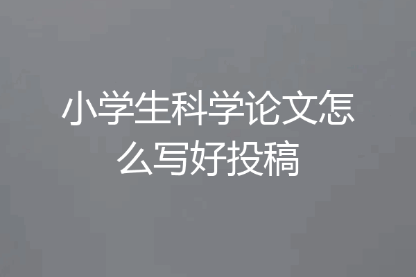 小学生科学论文怎么写好投稿