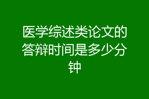 医学综述类论文的答辩时间是多少分钟