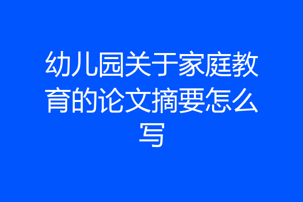 幼儿园关于家庭教育的论文摘要怎么写