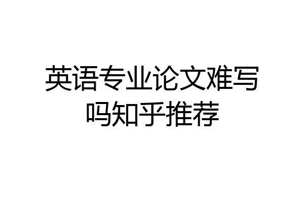 英语专业论文难写吗知乎推荐