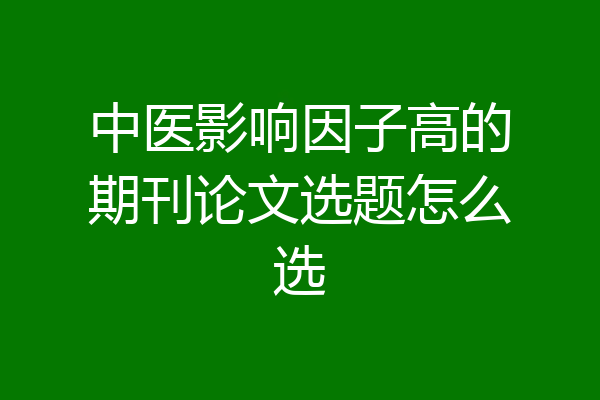 中医影响因子高的期刊论文选题怎么选