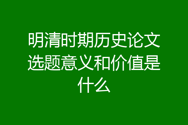 明清时期历史论文选题意义和价值是什么