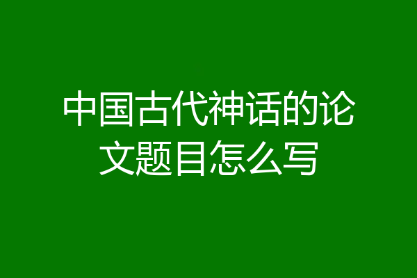 中国古代神话的论文题目怎么写
