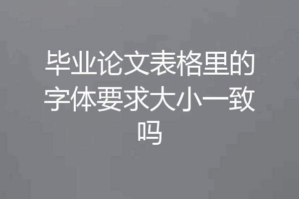 毕业论文表格里的字体要求大小一致吗