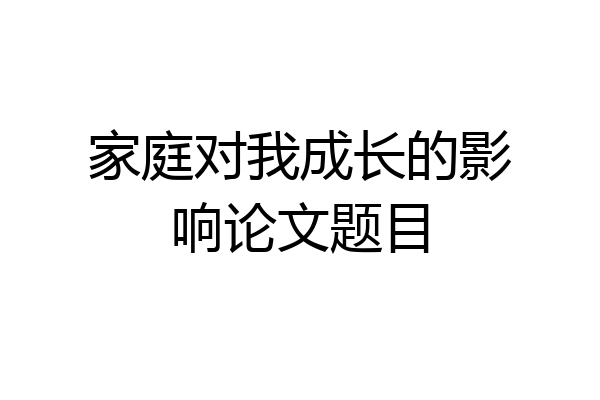 家庭对我成长的影响论文题目