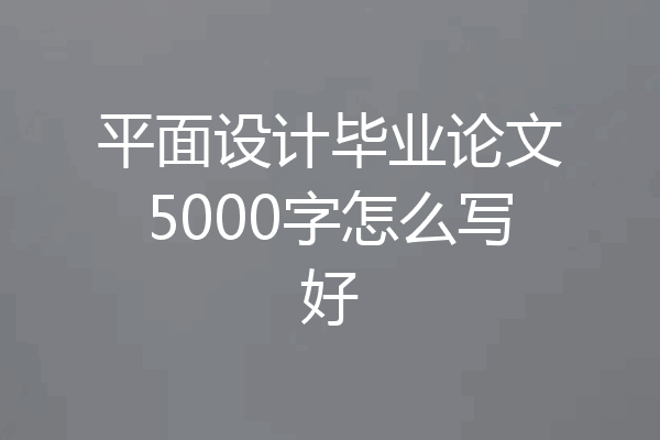 平面设计毕业论文5000字怎么写好