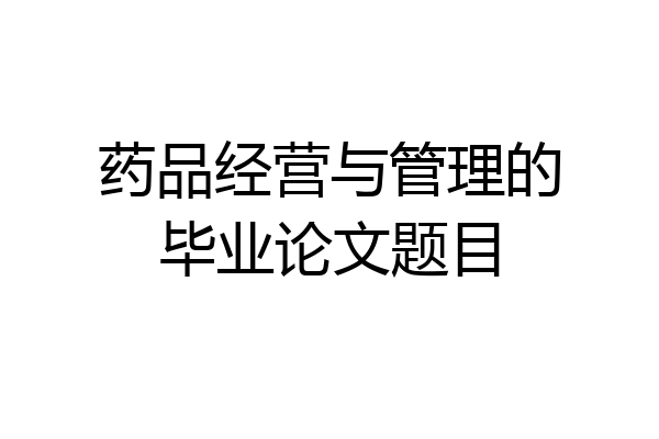 药品经营与管理的毕业论文题目