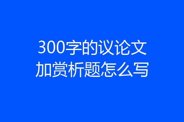 300字的议论文加赏析题怎么写