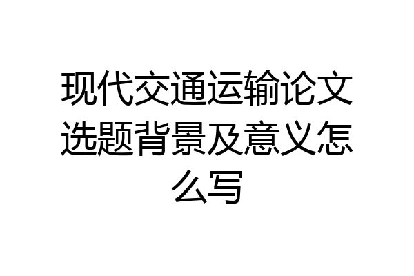 现代交通运输论文选题背景及意义怎么写