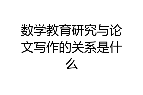 数学教育研究与论文写作的关系是什么
