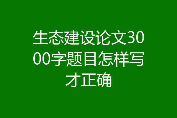 生态建设论文3000字题目怎样写才正确