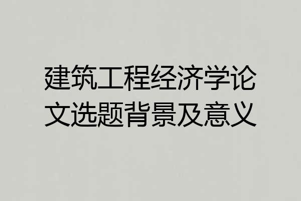 建筑工程经济学论文选题背景及意义